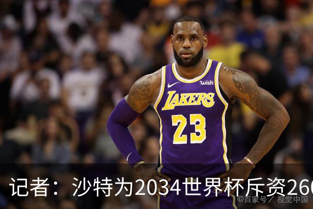 记者：沙特为2034世界杯斥资260亿美元，决赛场地座位9.2万