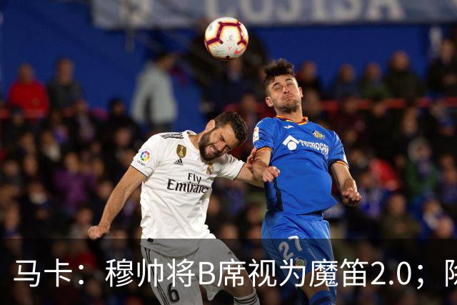 马卡：穆帅将B席视为魔笛2.0；除非有意外 B席将和罗德里再度搭档